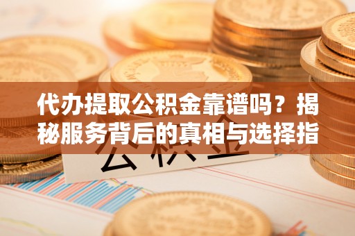 姜堰代办提取公积金靠谱吗？揭秘服务背后的真相与选择指南