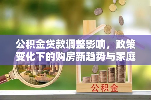 姜堰公积金贷款调整影响，政策变化下的购房新趋势与家庭财务规划