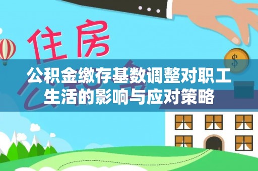 姜堰公积金缴存基数调整对职工生活的影响与应对策略