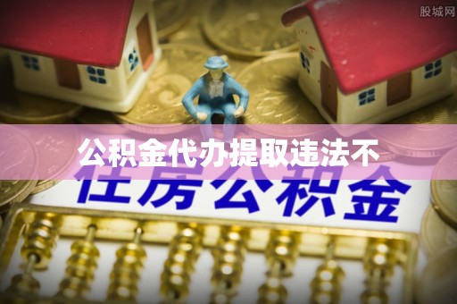 姜堰公积金代办提取违法不