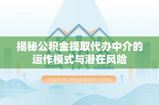 姜堰揭秘公积金提取代办中介的运作模式与潜在风险