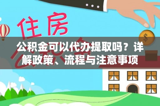 姜堰公积金可以代办提取吗？详解政策、流程与注意事项