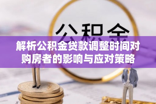 姜堰解析公积金贷款调整时间对购房者的影响与应对策略