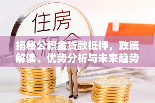 姜堰揭秘公积金贷款抵押，政策解读、优势分析与未来趋势