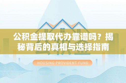 姜堰公积金提取代办靠谱吗？揭秘背后的真相与选择指南