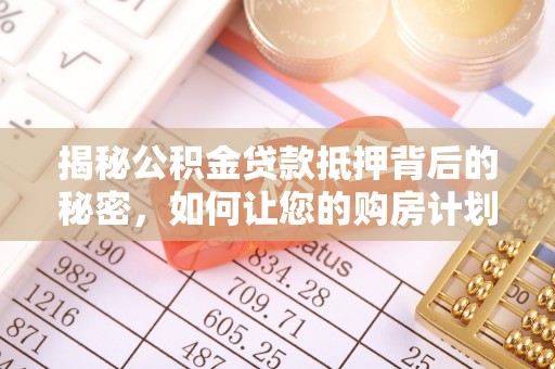姜堰揭秘公积金贷款抵押背后的秘密，如何让您的购房计划更轻松？