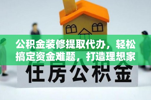 姜堰公积金装修提取代办，轻松搞定资金难题，打造理想家居