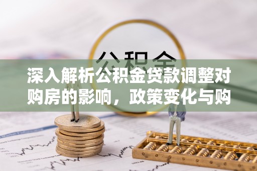 姜堰深入解析公积金贷款调整对购房的影响，政策变化与购房者选择