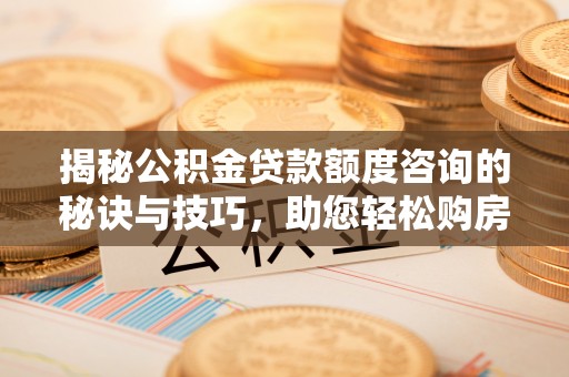 姜堰揭秘公积金贷款额度咨询的秘诀与技巧，助您轻松购房！