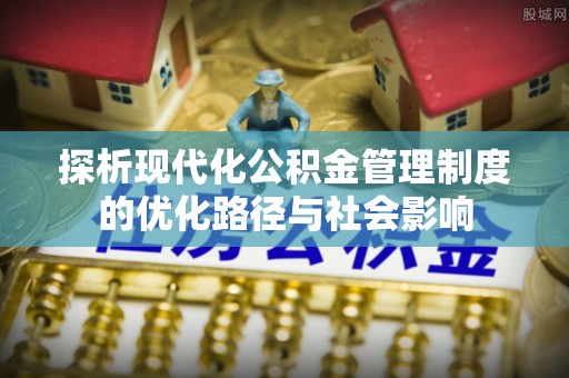 姜堰探析现代化公积金管理制度的优化路径与社会影响