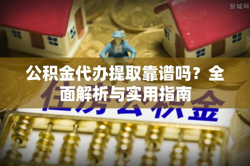 姜堰公积金代办提取靠谱吗？全面解析与实用指南