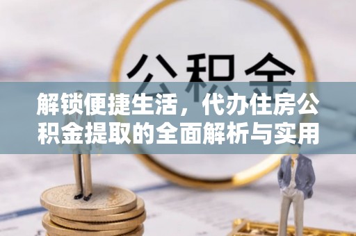 姜堰解锁便捷生活，代办住房公积金提取的全面解析与实用指南