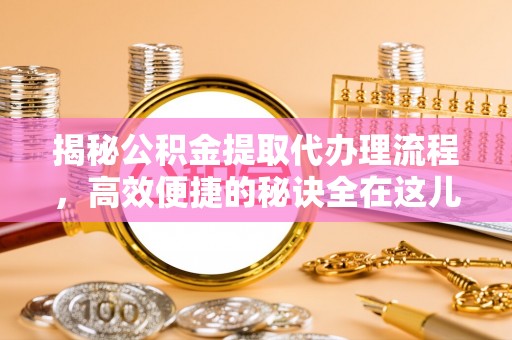 姜堰揭秘公积金提取代办理流程，高效便捷的秘诀全在这儿
