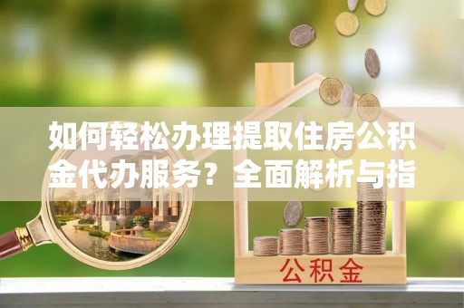 姜堰如何轻松办理提取住房公积金代办服务？全面解析与指南
