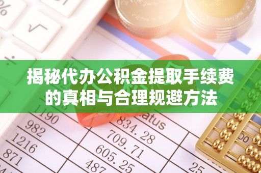 姜堰揭秘代办公积金提取手续费的真相与合理规避方法