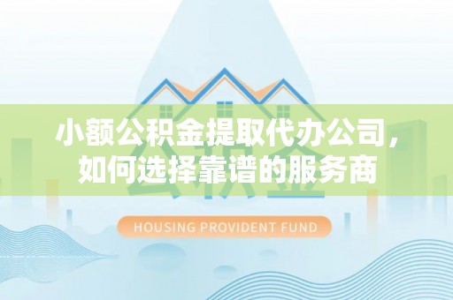 姜堰小额公积金提取代办公司，如何选择靠谱的服务商
