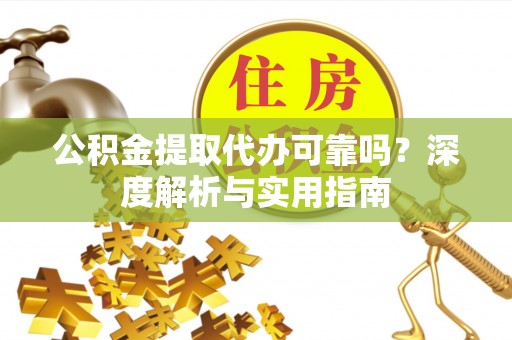 姜堰公积金提取代办可靠吗？深度解析与实用指南