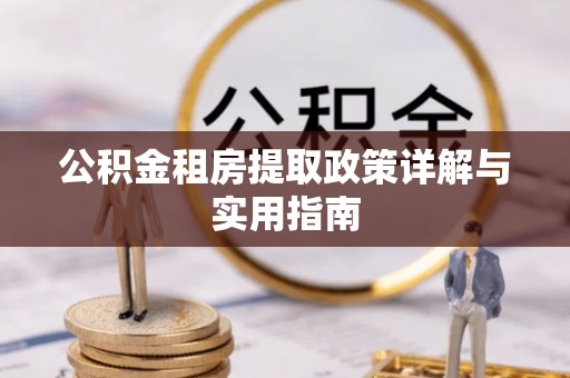 姜堰公积金租房提取政策详解与实用指南