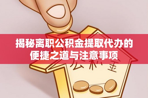 姜堰揭秘离职公积金提取代办的便捷之道与注意事项
