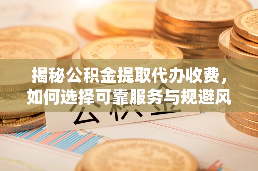 姜堰揭秘公积金提取代办收费，如何选择可靠服务与规避风险