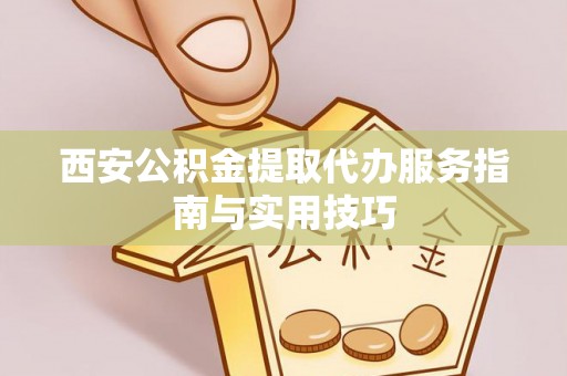 姜堰西安公积金提取代办服务指南与实用技巧