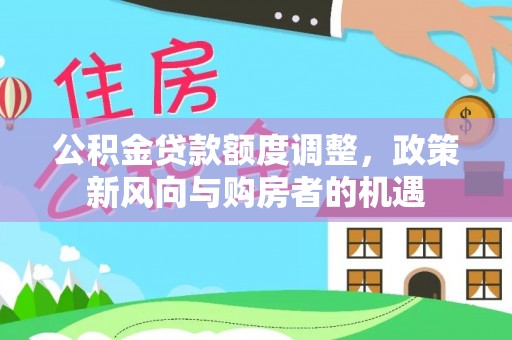 姜堰公积金贷款额度调整，政策新风向与购房者的机遇