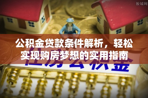 姜堰公积金贷款条件解析，轻松实现购房梦想的实用指南