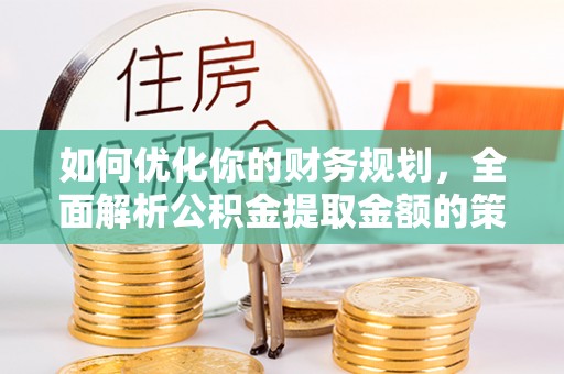 姜堰如何优化你的财务规划，全面解析公积金提取金额的策略与技巧