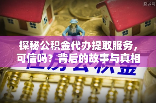 姜堰探秘公积金代办提取服务，可信吗？背后的故事与真相