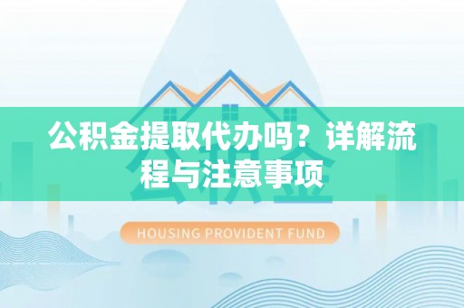 姜堰公积金提取代办吗？详解流程与注意事项