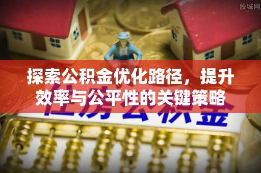 姜堰探索公积金优化路径，提升效率与公平性的关键策略