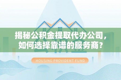 姜堰揭秘公积金提取代办公司，如何选择靠谱的服务商？