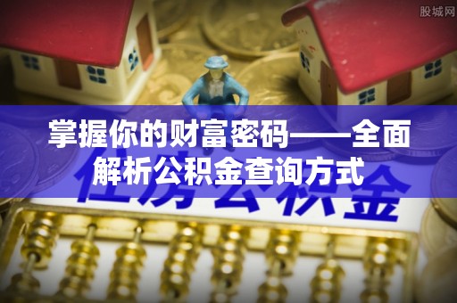 姜堰掌握你的财富密码——全面解析公积金查询方式