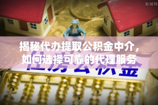 姜堰揭秘代办提取公积金中介，如何选择可靠的代理服务