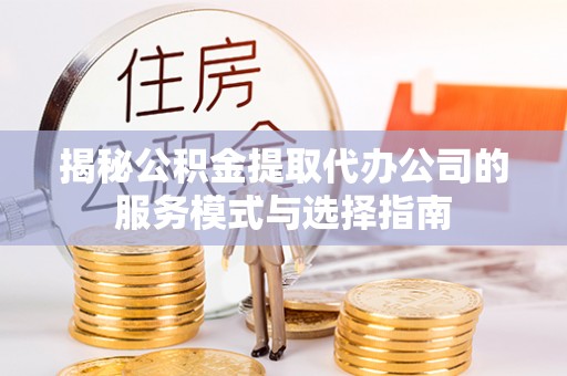 姜堰揭秘公积金提取代办公司的服务模式与选择指南