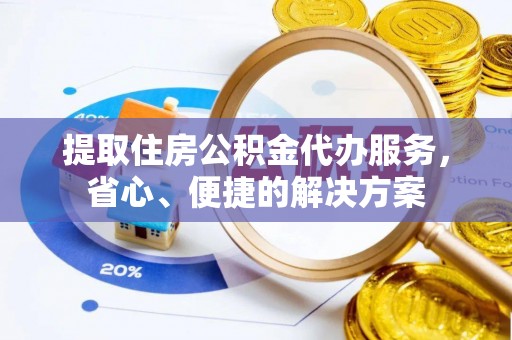 姜堰提取住房公积金代办服务，省心、便捷的解决方案