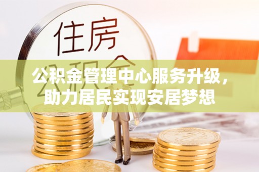 姜堰公积金管理中心服务升级，助力居民实现安居梦想