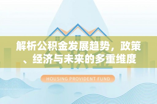姜堰解析公积金发展趋势，政策、经济与未来的多重维度