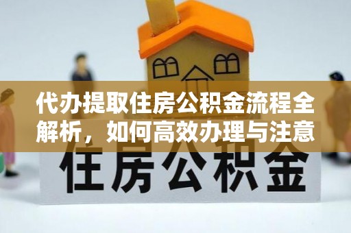 姜堰代办提取住房公积金流程全解析，如何高效办理与注意事项