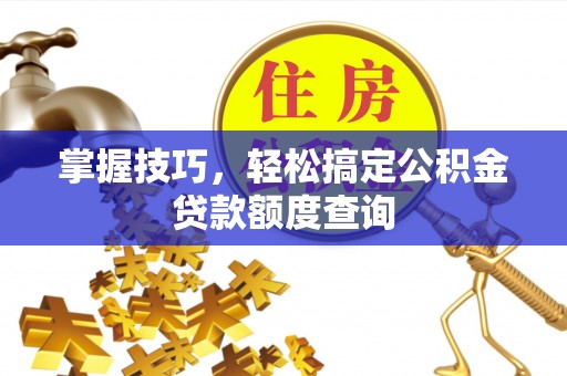 姜堰掌握技巧，轻松搞定公积金贷款额度查询