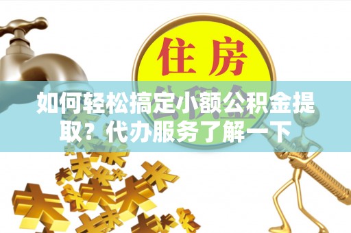 姜堰如何轻松搞定小额公积金提取？代办服务了解一下