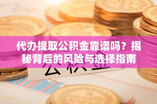 姜堰代办提取公积金靠谱吗？揭秘背后的风险与选择指南