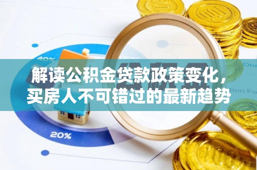 姜堰解读公积金贷款政策变化，买房人不可错过的最新趋势