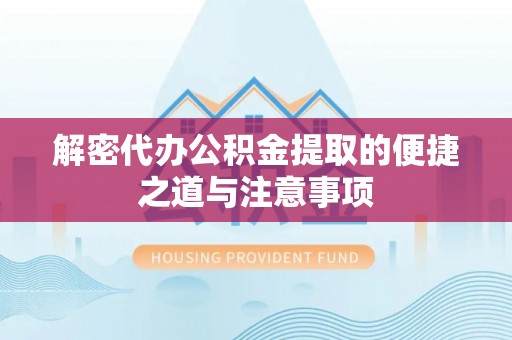 姜堰解密代办公积金提取的便捷之道与注意事项