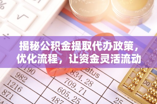 姜堰揭秘公积金提取代办政策，优化流程，让资金灵活流动