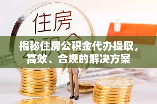 姜堰揭秘住房公积金代办提取，高效、合规的解决方案