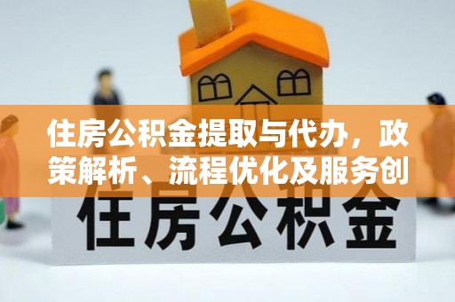 姜堰住房公积金提取与代办，政策解析、流程优化及服务创新