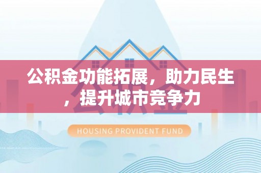 姜堰公积金功能拓展，助力民生，提升城市竞争力