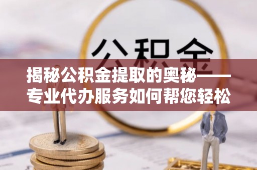 姜堰揭秘公积金提取的奥秘——专业代办服务如何帮您轻松搞定