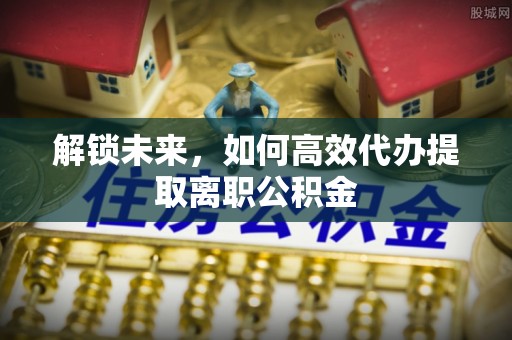 姜堰解锁未来，如何高效代办提取离职公积金